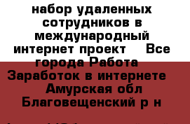 набор удаленных сотрудников в международный интернет-проект  - Все города Работа » Заработок в интернете   . Амурская обл.,Благовещенский р-н